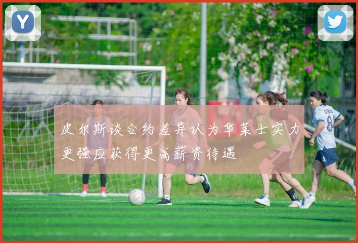 皮尔斯谈合约差异认为华莱士实力更强应获得更高薪资待遇
