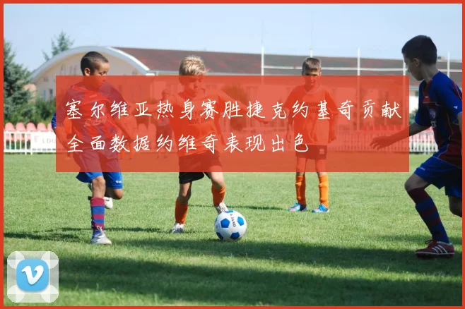 塞尔维亚热身赛胜捷克约基奇贡献全面数据约维奇表现出色