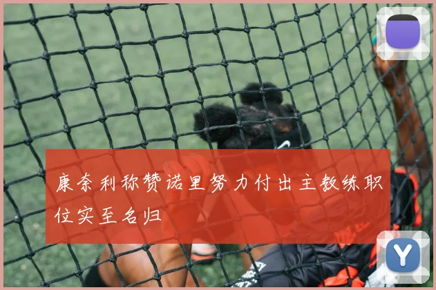 康奈利称赞诺里努力付出主教练职位实至名归