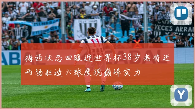 梅西状态回暖迎世界杯38岁老将近两场狂造六球展现巅峰实力