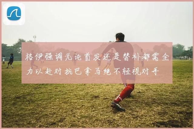 格伊强调无论首发还是替补都需全力以赴对抗巴拿马绝不轻视对手