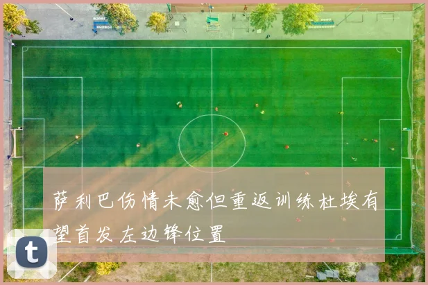 萨利巴伤情未愈但重返训练杜埃有望首发左边锋位置
