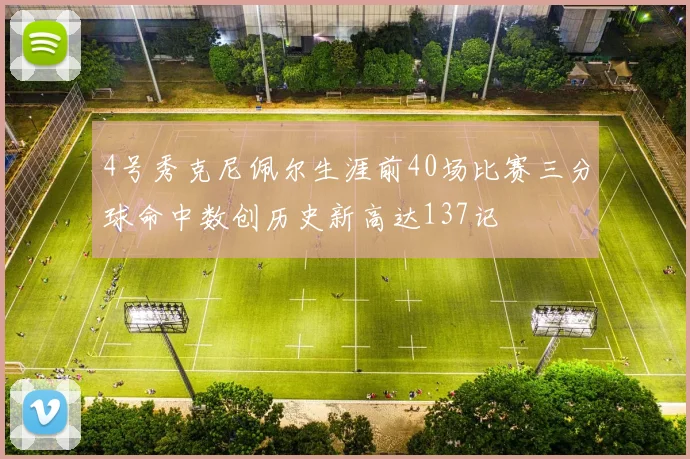 4号秀克尼佩尔生涯前40场比赛三分球命中数创历史新高达137记