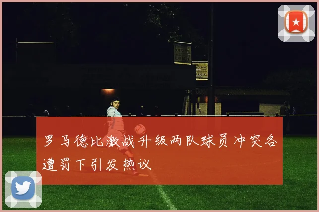 罗马德比激战升级两队球员冲突各遭罚下引发热议