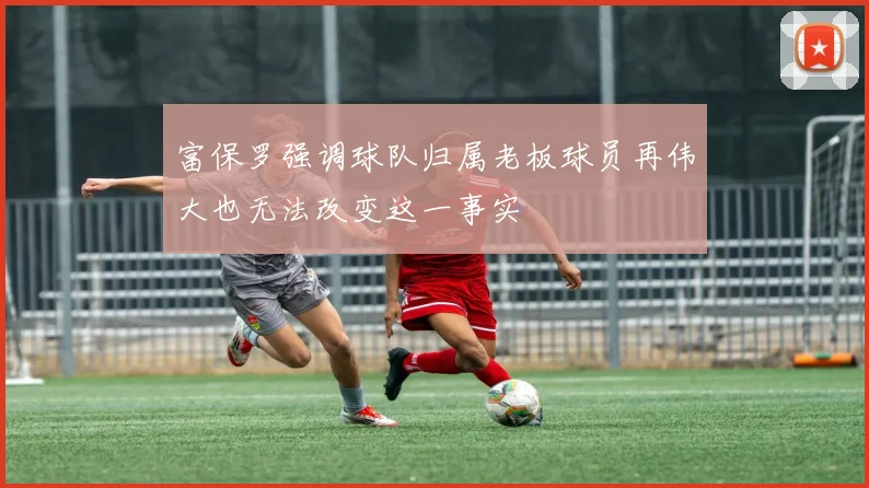 富保罗强调球队归属老板球员再伟大也无法改变这一事实
