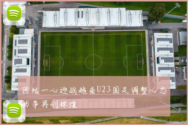 团结一心迎战越南U23国足调整心态力争再创辉煌