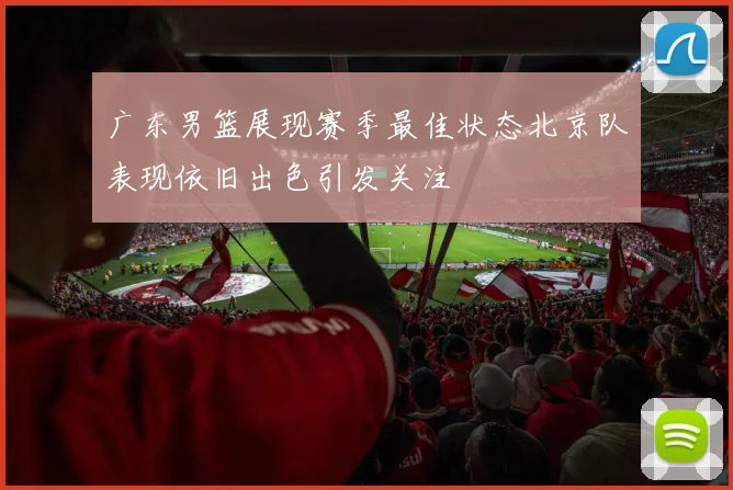 广东男篮展现赛季最佳状态北京队表现依旧出色引发关注