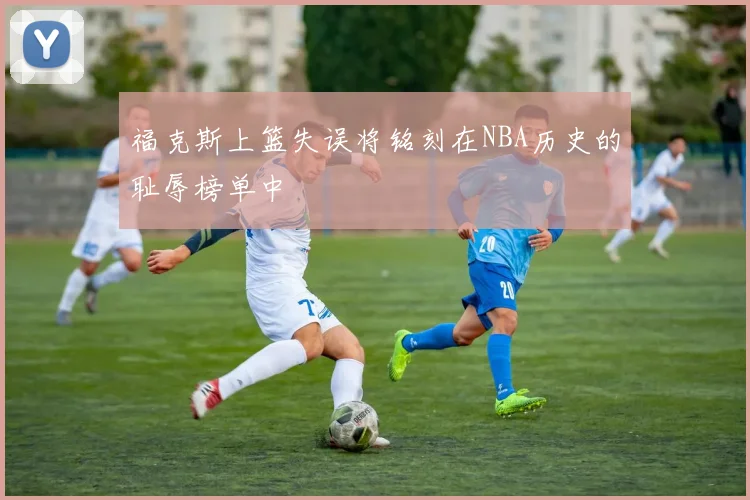 福克斯上篮失误将铭刻在NBA历史的耻辱榜单中