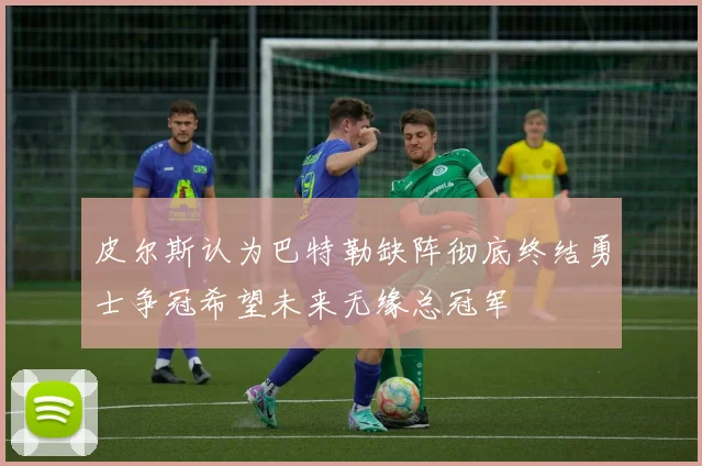 皮尔斯认为巴特勒缺阵彻底终结勇士争冠希望未来无缘总冠军