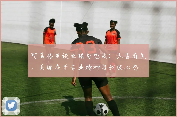 阿莱格里谈犯错与态度：人皆有失，关键在于专业精神与积极心态