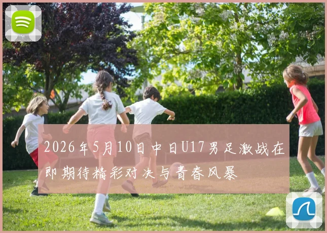 2026年5月10日中日U17男足激战在即期待精彩对决与青春风暴