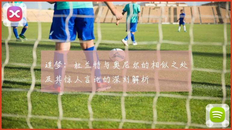 追梦：杜兰特与奥尼尔的相似之处及其惊人言论的深刻解析