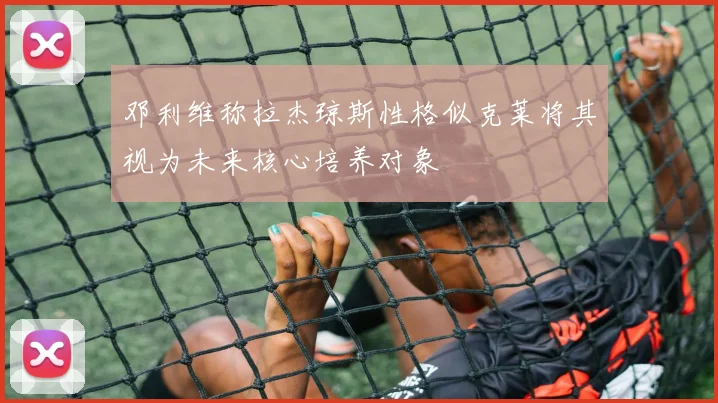 邓利维称拉杰琼斯性格似克莱将其视为未来核心培养对象