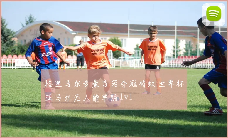 格里马尔多豪言若夺冠将纹世界杯亚马尔无人能单防1v1