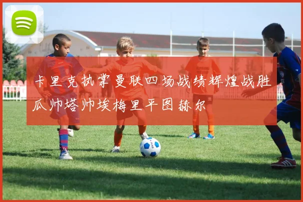卡里克执掌曼联四场战绩辉煌战胜瓜帅塔帅埃梅里平图赫尔