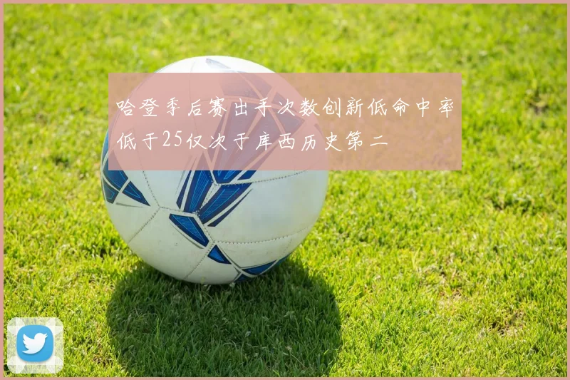 哈登季后赛出手次数创新低命中率低于25仅次于库西历史第二