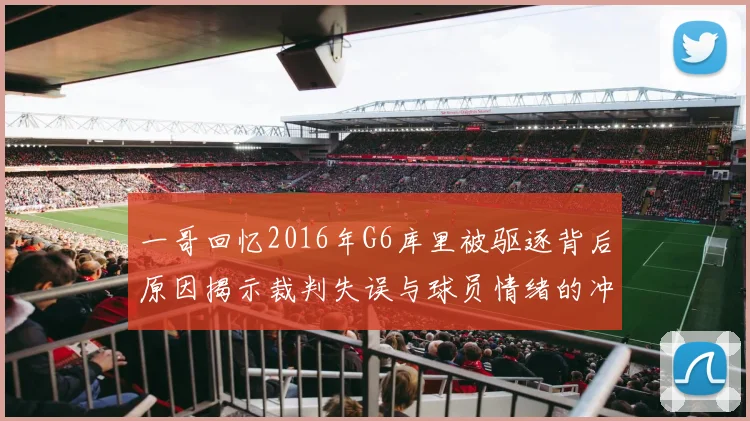 一哥回忆2016年G6库里被驱逐背后原因揭示裁判失误与球员情绪的冲突