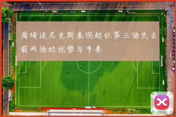 周琦谈尼克斯表现起伏第三场失去前两场的优势与节奏