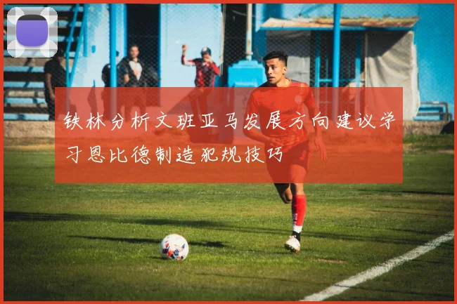 铁林分析文班亚马发展方向建议学习恩比德制造犯规技巧