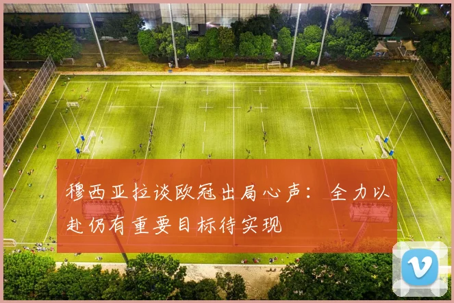 穆西亚拉谈欧冠出局心声：全力以赴仍有重要目标待实现