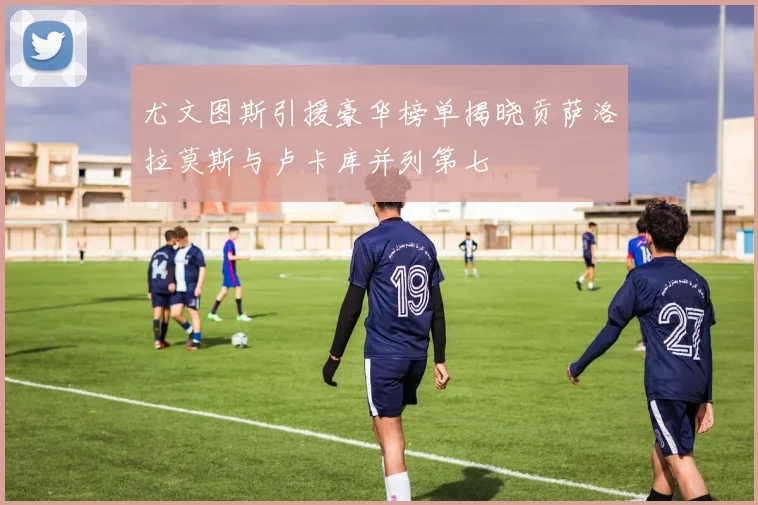尤文图斯引援豪华榜单揭晓贡萨洛拉莫斯与卢卡库并列第七