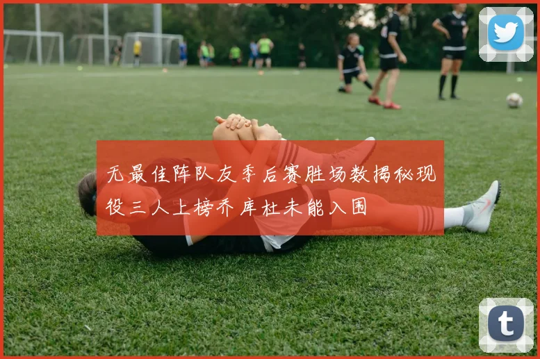 无最佳阵队友季后赛胜场数揭秘现役三人上榜乔库杜未能入围