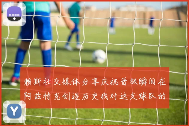 赖斯社交媒体分享庆祝晋级瞬间在阿兹特克创造历史我对这支球队的热爱无以言表