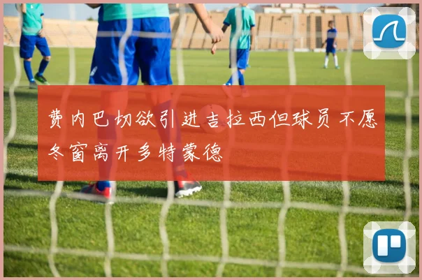 费内巴切欲引进吉拉西但球员不愿冬窗离开多特蒙德