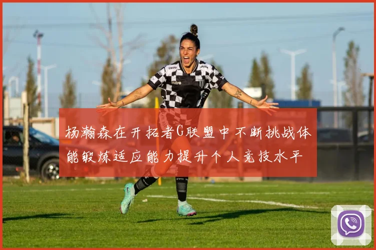 杨瀚森在开拓者G联盟中不断挑战体能锻炼适应能力提升个人竞技水平