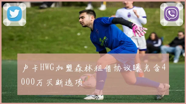 卢卡HWG加盟森林租借协议曝光含4000万买断选项