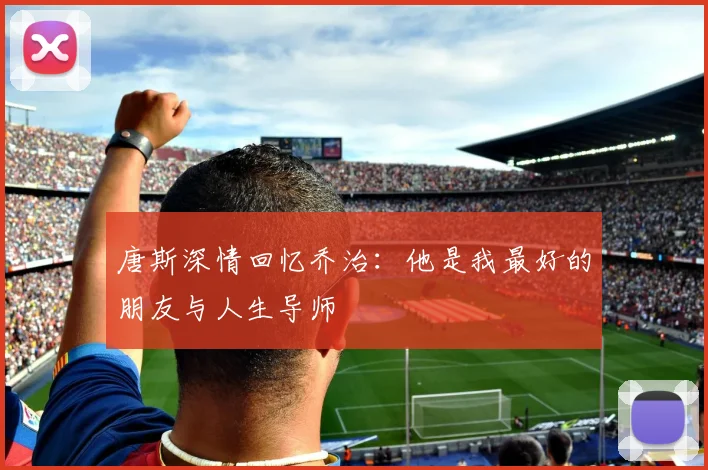唐斯深情回忆乔治：他是我最好的朋友与人生导师