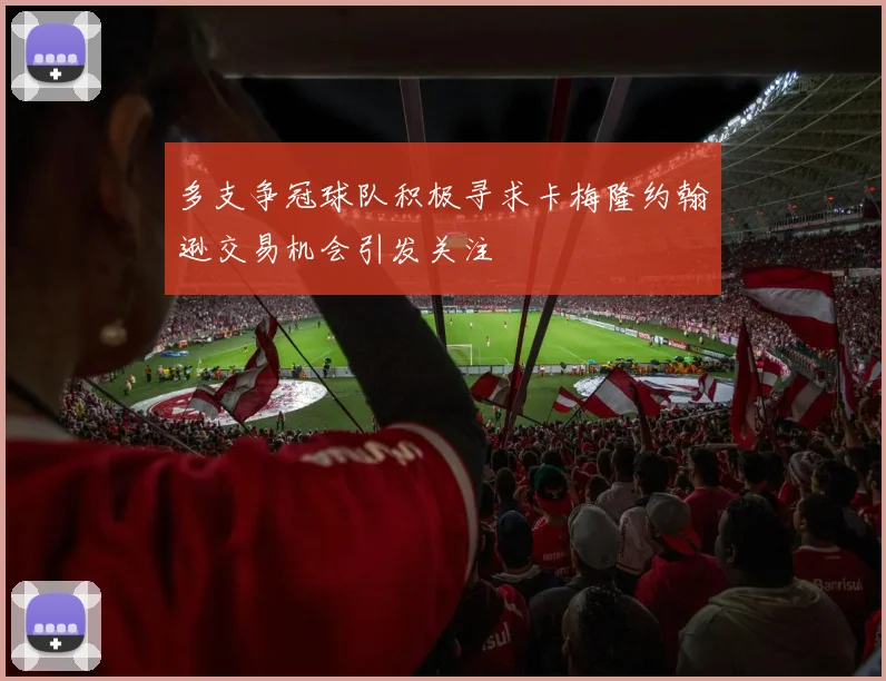 多支争冠球队积极寻求卡梅隆约翰逊交易机会引发关注
