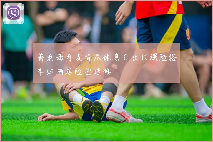 普利西奇麦肯尼休息日出门遇险搭车归酒店险些迷路