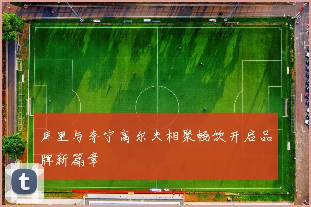 库里与李宁高尔夫相聚畅饮开启品牌新篇章