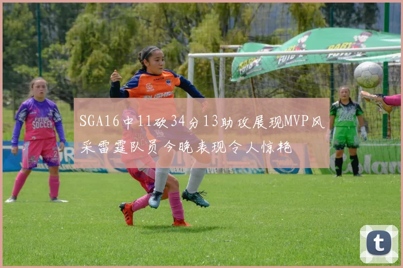 SGA16中11砍34分13助攻展现MVP风采雷霆队员今晚表现令人惊艳