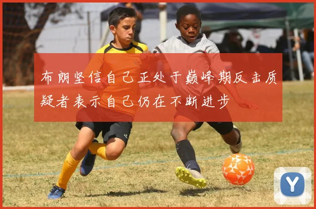 布朗坚信自己正处于巅峰期反击质疑者表示自己仍在不断进步